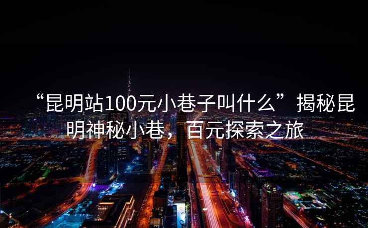 “昆明站100元小巷子叫什么”揭秘昆明神秘小巷，百元探索之旅