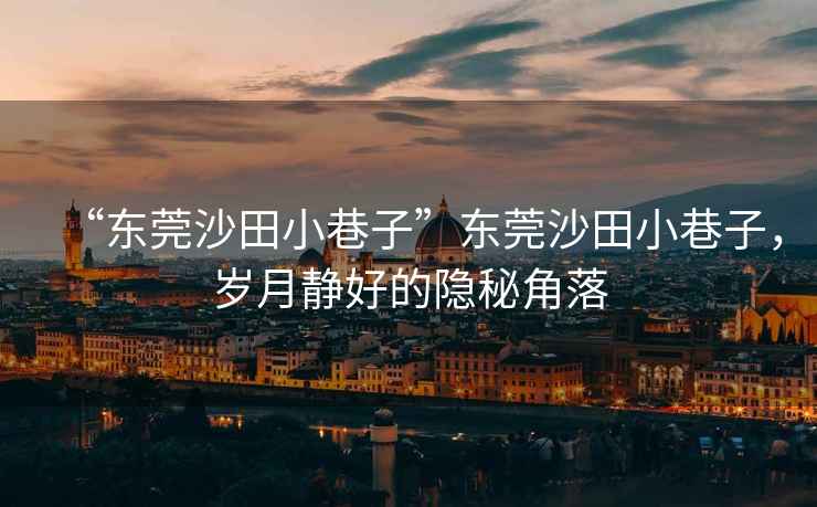 “東莞沙田小巷子”東莞沙田小巷子，歲月靜好的隱秘角落