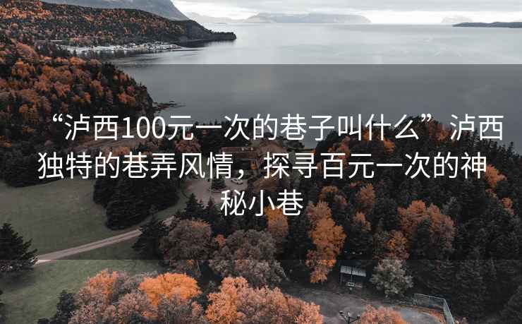 “瀘西100元一次的巷子叫什么”瀘西獨特的巷弄風(fēng)情，探尋百元一次的神秘小巷