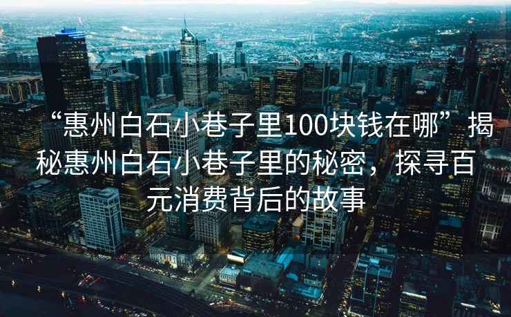 “惠州白石小巷子里100塊錢(qián)在哪”揭秘惠州白石小巷子里的秘密，探尋百元消費背后的故事