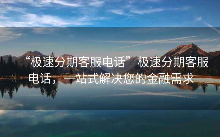 “極速分期客服電話(huà)”極速分期客服電話(huà)，一站式解決您的金融需求