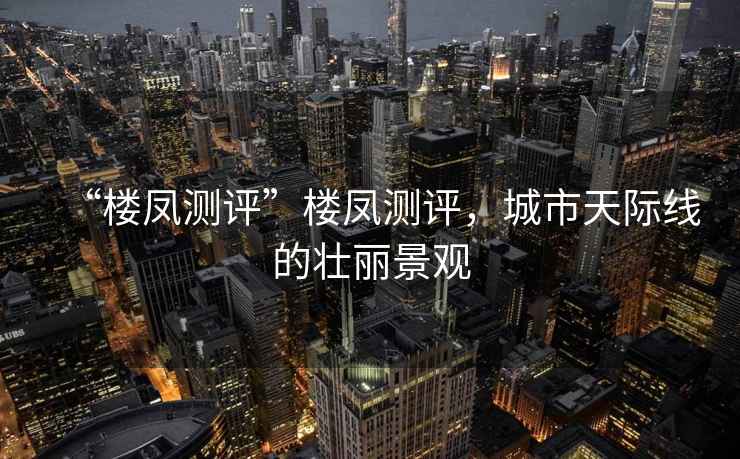 “樓鳳測評”樓鳳測評，城市天際線(xiàn)的壯麗景觀(guān)