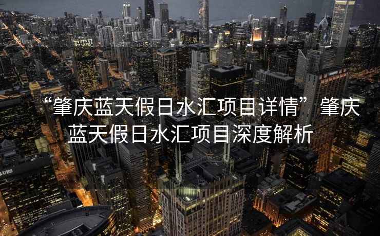 “肇慶藍天假日水匯項目詳情”肇慶藍天假日水匯項目深度解析