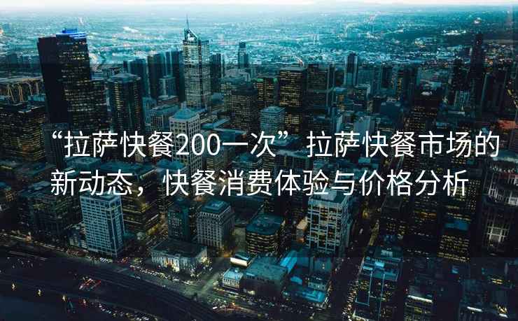 “拉薩快餐200一次”拉薩快餐市場(chǎng)的新動(dòng)態(tài)，快餐消費體驗與價(jià)格分析