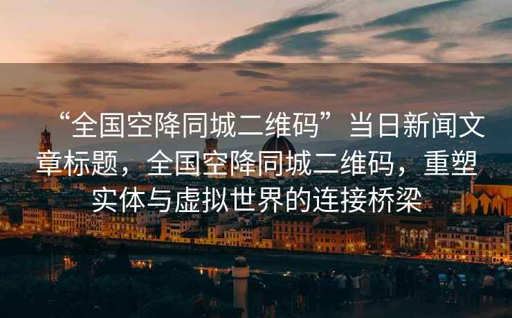 “全國空降同城二維碼”當日新聞文章標題，全國空降同城二維碼，重塑實(shí)體與虛擬世界的連接橋梁