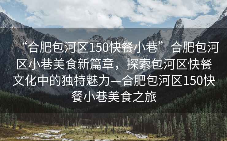 “合肥包河區150快餐小巷”合肥包河區小巷美食新篇章，探索包河區快餐文化中的獨特魅力—合肥包河區150快餐小巷美食之旅