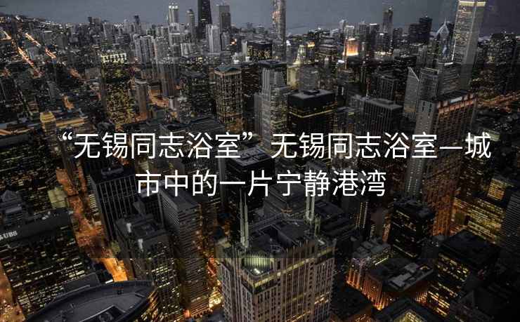 “無(wú)錫同志浴室”無(wú)錫同志浴室—城市中的一片寧靜港灣