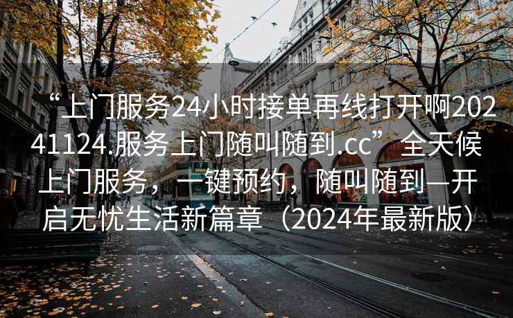“上門(mén)服務(wù)24小時(shí)接單再線(xiàn)打開(kāi)啊20241124.服務(wù)上門(mén)隨叫隨到.cc”全天候上門(mén)服務(wù)，一鍵預約，隨叫隨到—開(kāi)啟無(wú)憂(yōu)生活新篇章（2024年最新版）