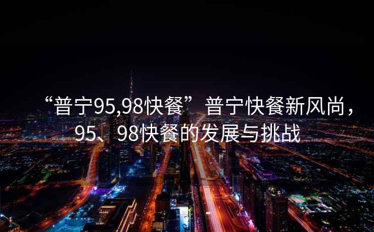 “普寧95,98快餐”普寧快餐新風(fēng)尚，95、98快餐的發(fā)展與挑戰