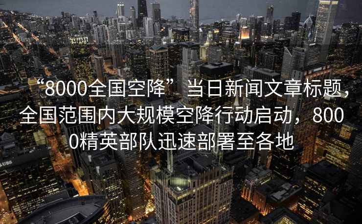“8000全國空降”當日新聞文章標題，全國范圍內大規?？战敌袆?dòng)啟動(dòng)，8000精英部隊迅速部署至各地