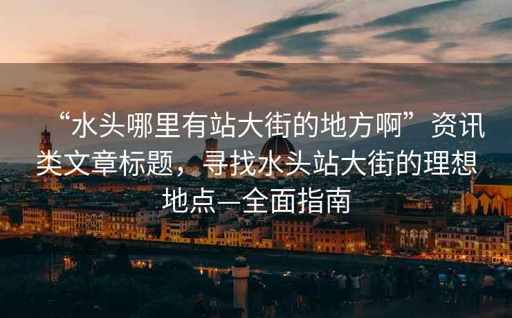 “水頭哪里有站大街的地方啊”資訊類(lèi)文章標題，尋找水頭站大街的理想地點(diǎn)—全面指南