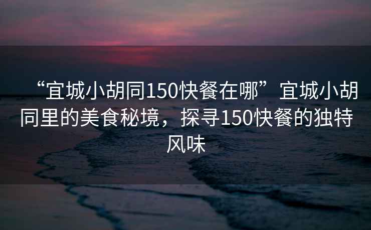 “宜城小胡同150快餐在哪”宜城小胡同里的美食秘境，探尋150快餐的獨特風(fēng)味