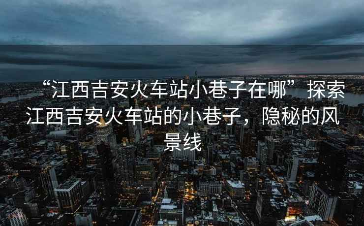 “江西吉安火車(chē)站小巷子在哪”探索江西吉安火車(chē)站的小巷子，隱秘的風(fēng)景線(xiàn)