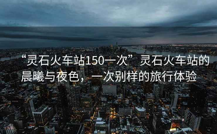“靈石火車(chē)站150一次”靈石火車(chē)站的晨曦與夜色，一次別樣的旅行體驗