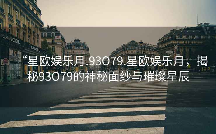 “星歐娛樂(lè )月.93O79.星歐娛樂(lè )月，揭秘93O79的神秘面紗與璀璨星辰