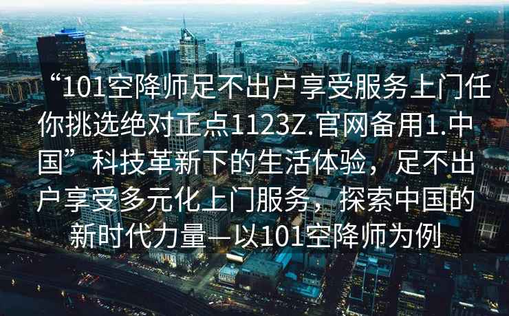 “101空降師足不出戶(hù)享受服務(wù)上門(mén)任你挑選絕對正點(diǎn)1123Z.官網(wǎng)備用1.中國”科技革新下的生活體驗，足不出戶(hù)享受多元化上門(mén)服務(wù)，探索中國的新時(shí)代力量—以101空降師為例