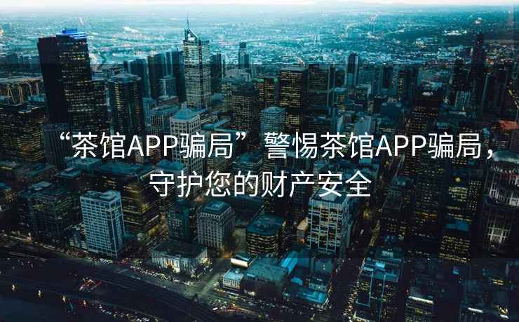“茶館APP騙局”警惕茶館APP騙局，守護您的財產(chǎn)安全