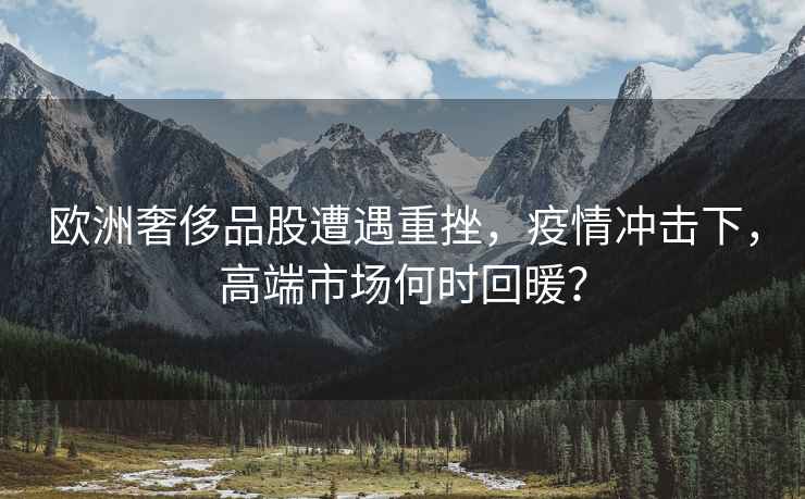 歐洲奢侈品股遭遇重挫，疫情沖擊下，高端市場(chǎng)何時(shí)回暖？