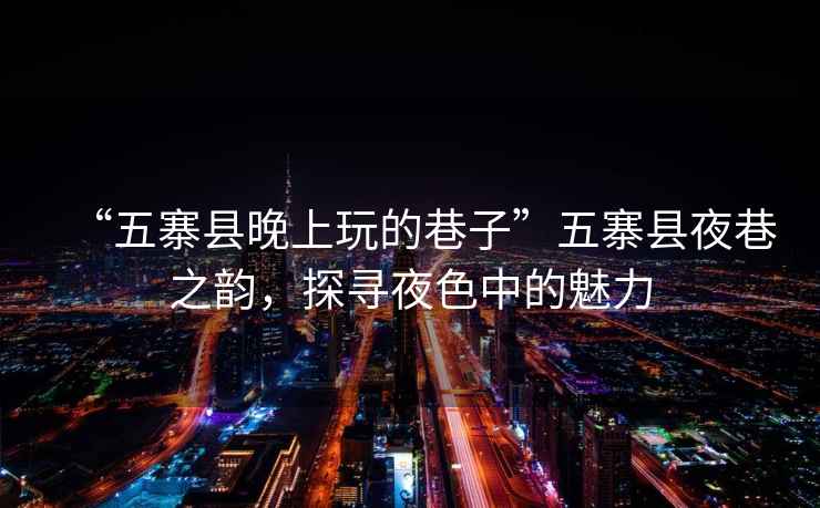 “五寨縣晚上玩的巷子”五寨縣夜巷之韻，探尋夜色中的魅力