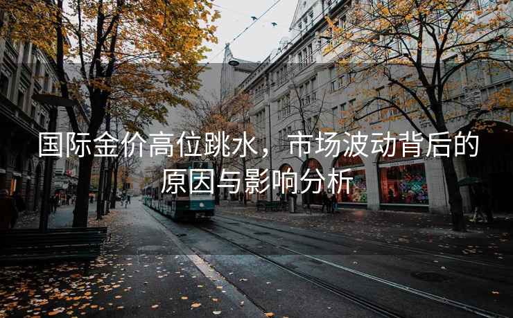 國際金價(jià)高位跳水，市場(chǎng)波動(dòng)背后的原因與影響分析