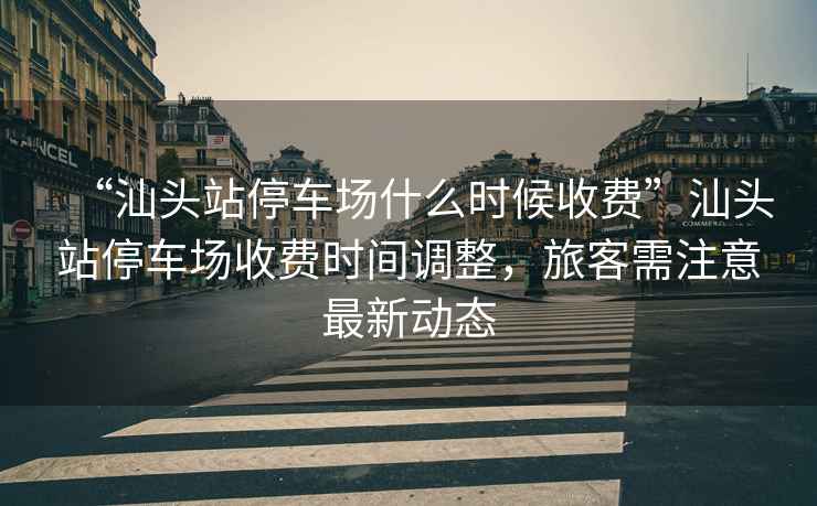 “汕頭站停車(chē)場(chǎng)什么時(shí)候收費”汕頭站停車(chē)場(chǎng)收費時(shí)間調整，旅客需注意最新動(dòng)態(tài)