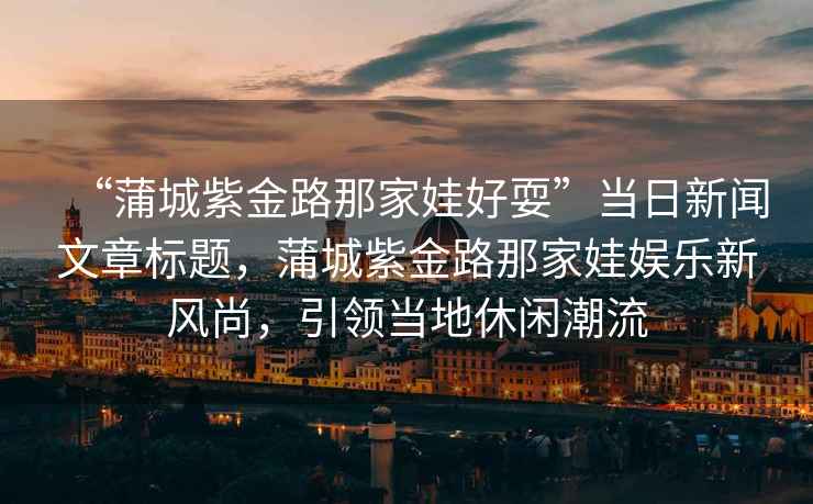 “蒲城紫金路那家娃好?！碑斎招侣勎恼聵祟}，蒲城紫金路那家娃娛樂(lè )新風(fēng)尚，引領(lǐng)當地休閑潮流