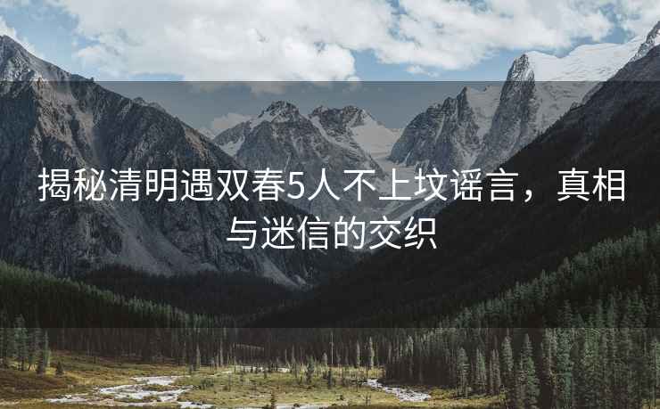 揭秘清明遇雙春5人不上墳謠言，真相與迷信的交織