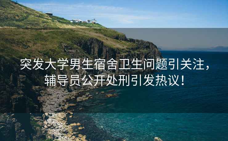 突發(fā)大學(xué)男生宿舍衛生問(wèn)題引關(guān)注，輔導員公開(kāi)處刑引發(fā)熱議！