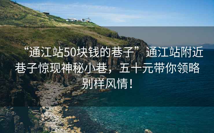 “通江站50塊錢(qián)的巷子”通江站附近巷子驚現神秘小巷，五十元帶你領(lǐng)略別樣風(fēng)情！
