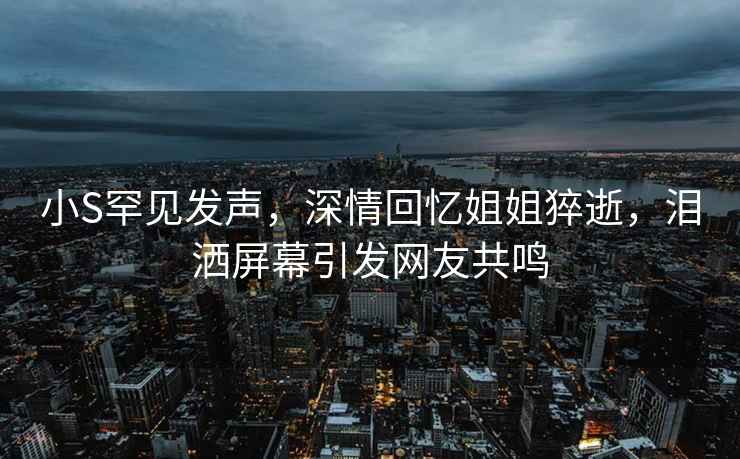 小S罕見(jiàn)發(fā)聲，深情回憶姐姐猝逝，淚灑屏幕引發(fā)網(wǎng)友共鳴