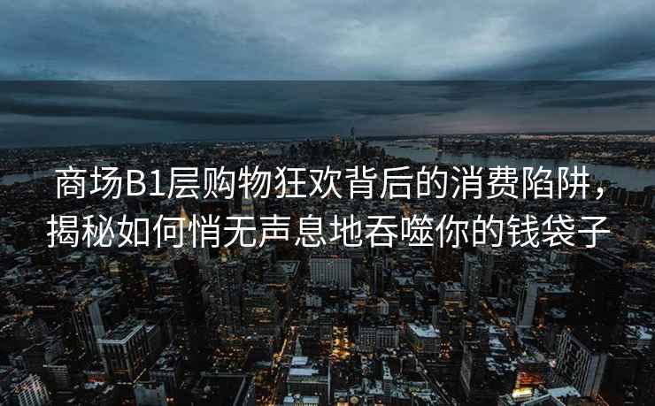 商場(chǎng)B1層購物狂歡背后的消費陷阱，揭秘如何悄無(wú)聲息地吞噬你的錢(qián)袋子