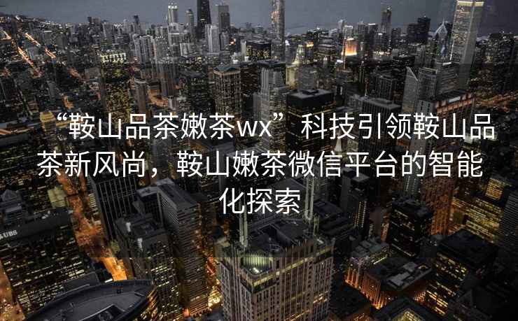 “鞍山品茶嫩茶wx”科技引領(lǐng)鞍山品茶新風(fēng)尚，鞍山嫩茶微信平臺的智能化探索