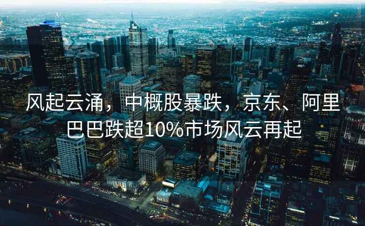 風(fēng)起云涌，中概股暴跌，京東、阿里巴巴跌超10%市場(chǎng)風(fēng)云再起