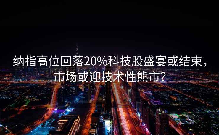 納指高位回落20%科技股盛宴或結束，市場(chǎng)或迎技術(shù)性熊市？