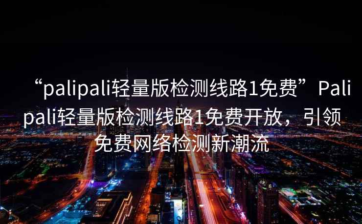 “palipali輕量版檢測線(xiàn)路1免費”P(pán)alipali輕量版檢測線(xiàn)路1免費開(kāi)放，引領(lǐng)免費網(wǎng)絡(luò )檢測新潮流