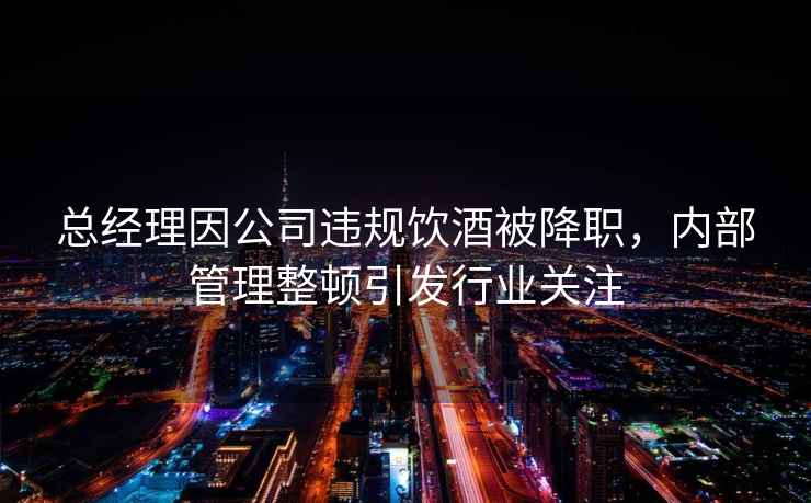 總經(jīng)理因公司違規飲酒被降職，內部管理整頓引發(fā)行業(yè)關(guān)注