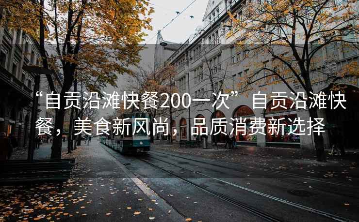 “自貢沿灘快餐200一次”自貢沿灘快餐，美食新風(fēng)尚，品質(zhì)消費新選擇