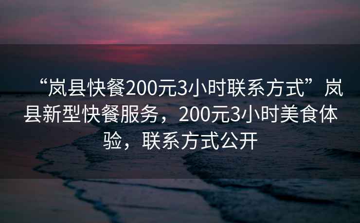 “嵐縣快餐200元3小時(shí)聯(lián)系方式”嵐縣新型快餐服務(wù)，200元3小時(shí)美食體驗，聯(lián)系方式公開(kāi)