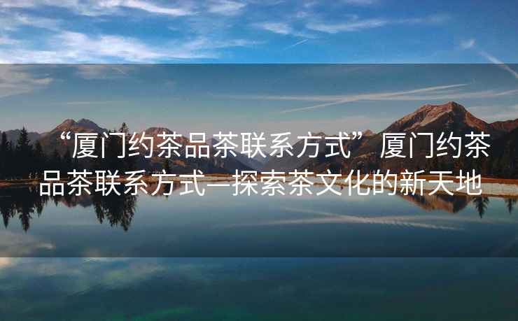 “廈門(mén)約茶品茶聯(lián)系方式”廈門(mén)約茶品茶聯(lián)系方式—探索茶文化的新天地