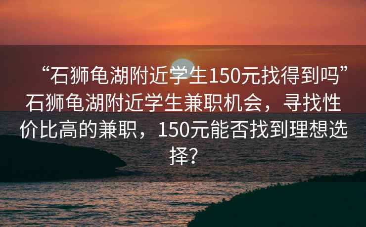 “石獅龜湖附近學(xué)生150元找得到嗎”石獅龜湖附近學(xué)生兼職機會(huì )，尋找性?xún)r(jià)比高的兼職，150元能否找到理想選擇？