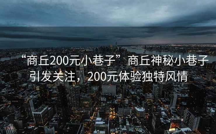 “商丘200元小巷子”商丘神秘小巷子引發(fā)關(guān)注，200元體驗獨特風(fēng)情