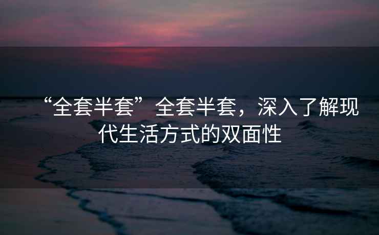 “全套半套”全套半套，深入了解現代生活方式的雙面性
