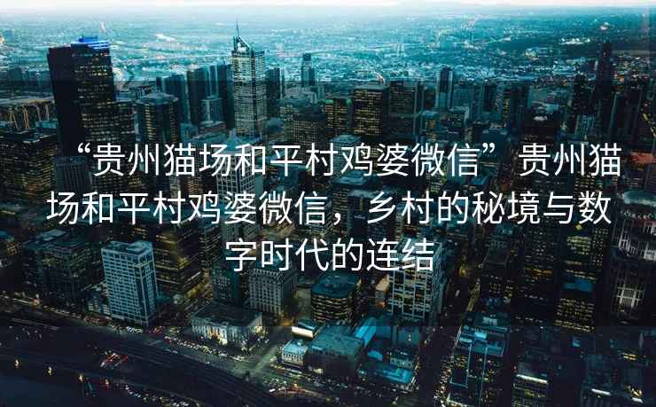 “貴州貓場(chǎng)和平村雞婆微信”貴州貓場(chǎng)和平村雞婆微信，鄉村的秘境與數字時(shí)代的連結