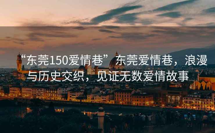 “東莞150愛(ài)情巷”東莞愛(ài)情巷，浪漫與歷史交織，見(jiàn)證無(wú)數愛(ài)情故事