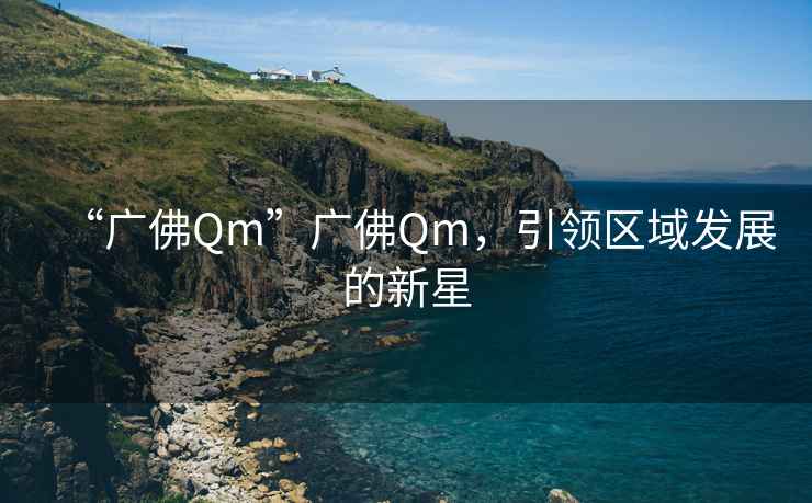 “廣佛Qm”廣佛Qm，引領(lǐng)區域發(fā)展的新星