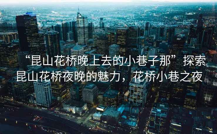 “昆山花橋晚上去的小巷子那”探索昆山花橋夜晚的魅力，花橋小巷之夜