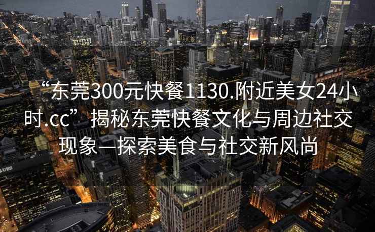 “東莞300元快餐1130.附近美女24小時(shí).cc”揭秘東莞快餐文化與周邊社交現象—探索美食與社交新風(fēng)尚