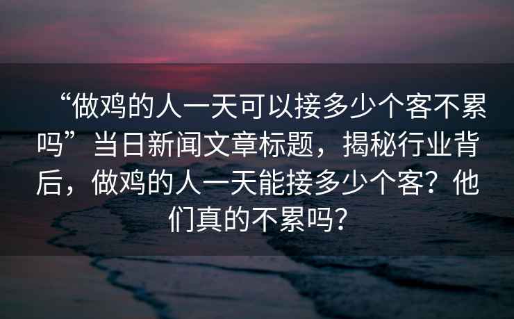 “做雞的人一天可以接多少個(gè)客不累嗎”當日新聞文章標題，揭秘行業(yè)背后，做雞的人一天能接多少個(gè)客？他們真的不累嗎？