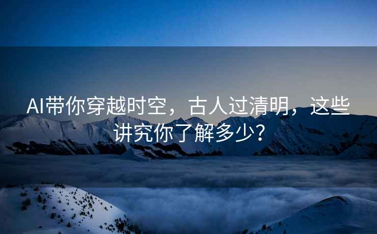 AI帶你穿越時(shí)空，古人過(guò)清明，這些講究你了解多少？