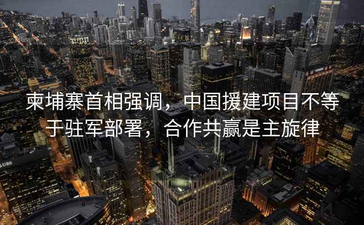 柬埔寨首相強調，中國援建項目不等于駐軍部署，合作共贏(yíng)是主旋律